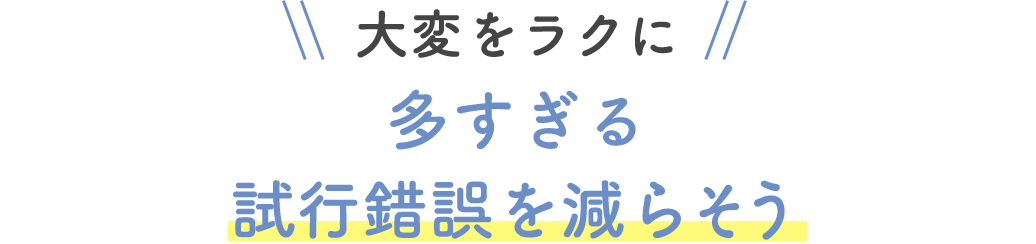 大変をラクに 多すぎる試行錯誤を減らそう